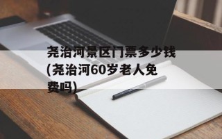 尧治河景区门票多少钱(尧治河60岁老人免费吗)