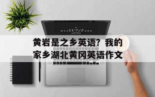 黄岩是之乡英语？我的家乡湖北黄冈英语作文