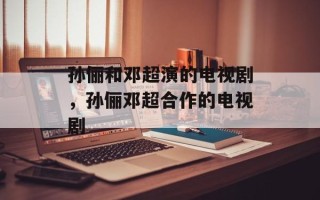 孙俪和邓超演的电视剧，孙俪邓超合作的电视剧