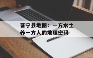 晋宁县地图：一方水土养一方人的地理密码