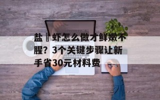 盐焗虾怎么做才鲜嫩不腥？3个关键步骤让新手省30元材料费