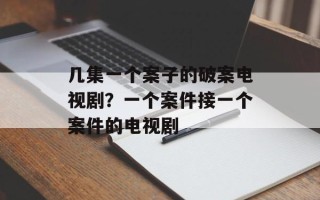 几集一个案子的破案电视剧？一个案件接一个案件的电视剧