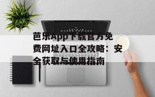 芭乐App下载官方免费网址入口全攻略：安全获取与使用指南
