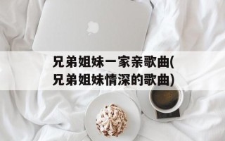 兄弟姐妹一家亲歌曲(兄弟姐妹情深的歌曲)