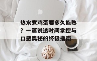 热水煮鸡蛋要多久能熟？一篇说透时间掌控与口感奥秘的终极指南