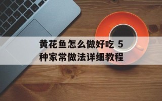 黄花鱼怎么做好吃 5种家常做法详细教程