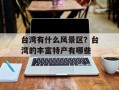 台湾有什么风景区？台湾的丰富特产有哪些