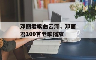 邓丽君歌曲云河，邓丽君100首老歌播放