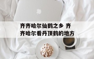 齐齐哈尔仙鹤之乡 齐齐哈尔看丹顶鹤的地方