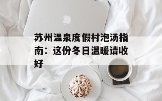 苏州温泉度假村泡汤指南：这份冬日温暖请收好