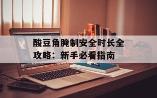 酸豆角腌制安全时长全攻略：新手必看指南