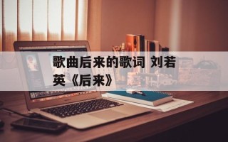 歌曲后来的歌词 刘若英《后来》