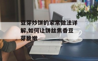 豆芽炒饼的家常做法详解,如何让饼丝焦香豆芽脆嫩