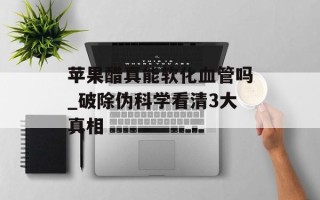 苹果醋真能软化血管吗_破除伪科学看清3大真相