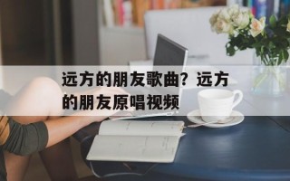 远方的朋友歌曲？远方的朋友原唱视频