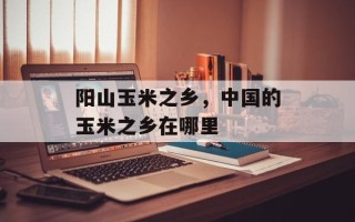 阳山玉米之乡，中国的玉米之乡在哪里