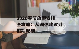 2020春节放假安排全攻略：从调休建议到假期规划