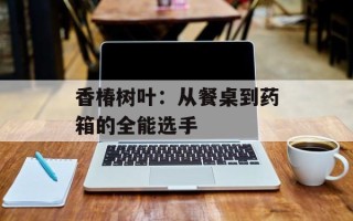 香椿树叶：从餐桌到药箱的全能选手
