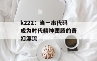 k222：当一串代码成为时代精神图腾的奇幻漂流