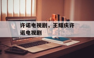 许诺电视剧，王耀庆许诺电视剧