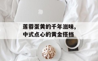 莲蓉蛋黄的千年滋味,中式点心的黄金搭档