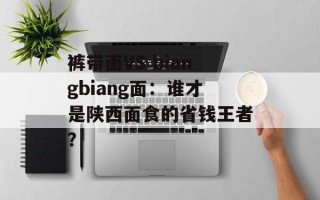 裤带面VS biangbiang面：谁才是陕西面食的省钱王者？