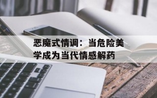 恶魔式情调：当危险美学成为当代情感解药