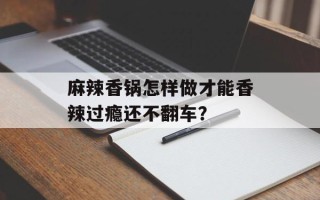 麻辣香锅怎样做才能香辣过瘾还不翻车？