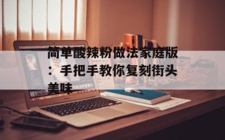 简单酸辣粉做法家庭版：手把手教你复刻街头美味