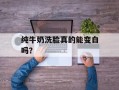 纯牛奶洗脸真的能变白吗？