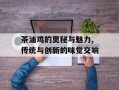 茶油鸡的奥秘与魅力,传统与创新的味觉交响