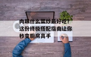 肉跟什么菜炒最好吃？这份终极搭配指南让你秒变厨房高手