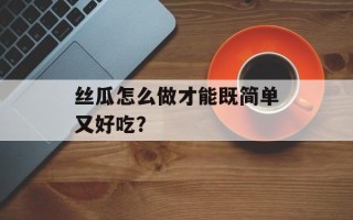 丝瓜怎么做才能既简单又好吃？