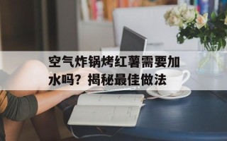 空气炸锅烤红薯需要加水吗？揭秘最佳做法