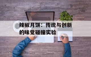 辣椒月饼：传统与创新的味觉碰撞实验