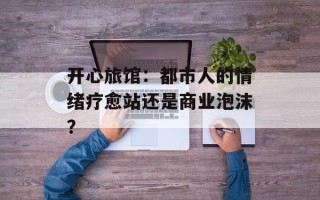 开心旅馆：都市人的情绪疗愈站还是商业泡沫？