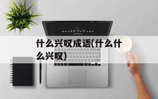 什么兴叹成语(什么什么兴叹)