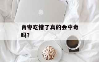 青枣吃错了真的会中毒吗？