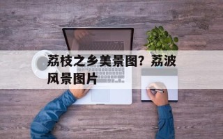 荔枝之乡美景图？荔波风景图片