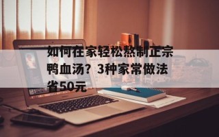 如何在家轻松熬制正宗鸭血汤？3种家常做法省50元