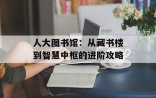 人大图书馆：从藏书楼到智慧中枢的进阶攻略