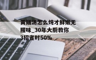 黄鳝汤怎么炖才鲜嫩无腥味_30年大厨教你3招省时50%