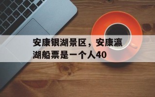 安康银湖景区，安康瀛湖船票是一个人40