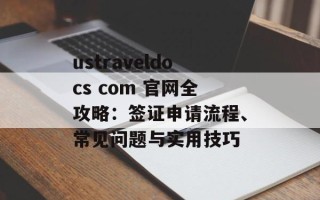 ustraveldocs com 官网全攻略：签证申请流程、常见问题与实用技巧