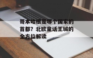 哥本哈根是哪个国家的首都？北欧童话王城的全方位解读