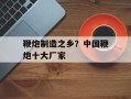 鞭炮制造之乡？中国鞭炮十大厂家
