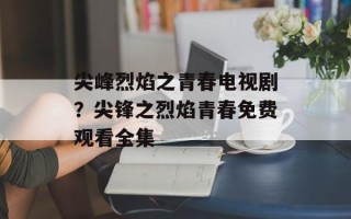 尖峰烈焰之青春电视剧？尖锋之烈焰青春免费观看全集