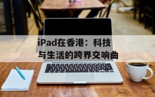 iPad在香港：科技与生活的跨界交响曲