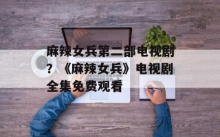 麻辣女兵第二部电视剧？《麻辣女兵》电视剧全集免费观看