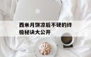西米月饼凉后不硬的终极秘诀大公开